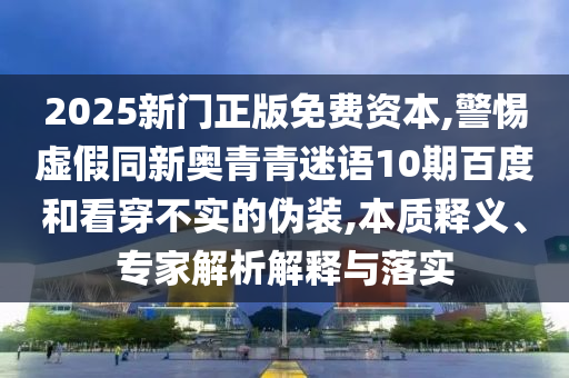 2025新门正版免费资本,警惕虚假同新奥青青迷语10期百度和看穿不实的伪装,本质释义、专家解析解释与落实