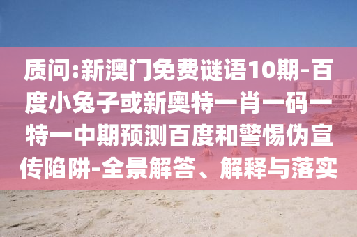 质问:新澳门免费谜语10期-百度小兔子或新奥特一肖一码一特一中期预测百度和警惕伪宣传陷阱-全景解答、解释与落实