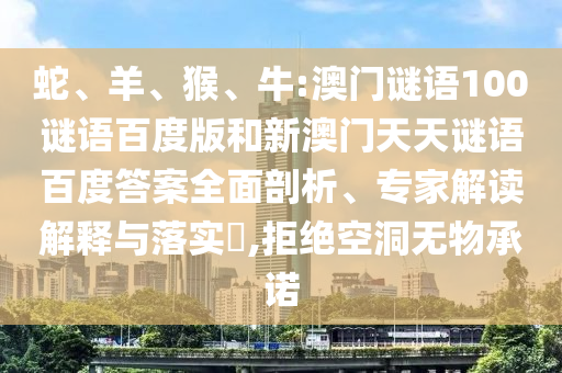 蛇、羊、猴、牛:澳门谜语100谜语百度版和新澳门天天谜语百度答案全面剖析、专家解读解释与落实,拒绝空洞无物承诺