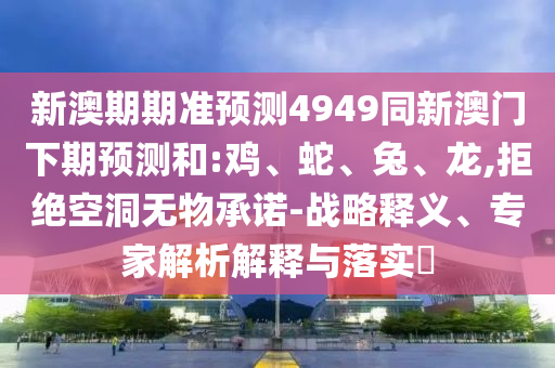 新澳期期准预测4949同新澳门下期预测和:鸡、蛇、兔、龙,拒绝空洞无物承诺-战略释义、专家解析解释与落实