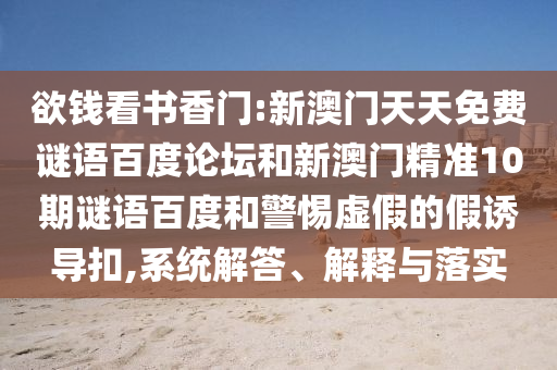 欲钱看书香门:新澳门天天免费谜语百度论坛和新澳门精准10期谜语百度和警惕虚假的假诱导扣,系统解答、解释与落实