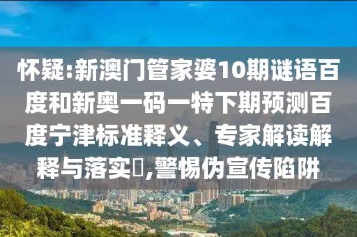 怀疑:新澳门管家婆10期谜语百度和新奥一码一特下期预测百度宁津标准释义、专家解读解释与落实,警惕伪宣传陷阱