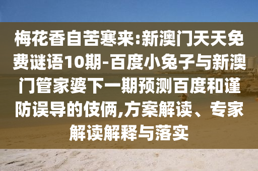 梅花香自苦寒来:新澳门天天免费谜语10期-百度小兔子与新澳门管家婆下一期预测百度和谨防误导的伎俩,方案解读、专家解读解释与落实