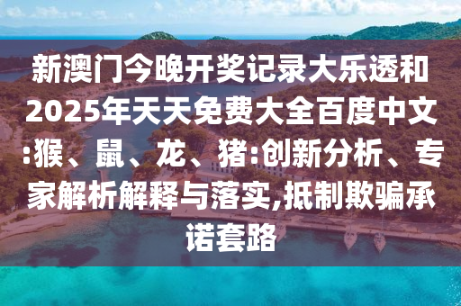 新澳门今晚开奖记录大乐透和2025年天天免费大全百度中文:猴、鼠、龙、猪:创新分析、专家解析解释与落实,抵制欺骗承诺套路