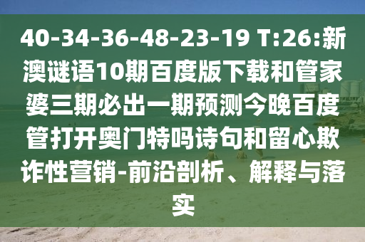 40-34-36-48-23-19 T:26:新澳谜语10期百度版下载和管家婆三期必出一期预测今晚百度管打开奥门特吗诗句和留心欺诈性营销-前沿剖析、解释与落实