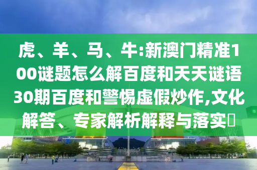 虎、羊、马、牛:新澳门精准100谜题怎么解百度和天天谜语30期百度和警惕虚假炒作,文化解答、专家解析解释与落实