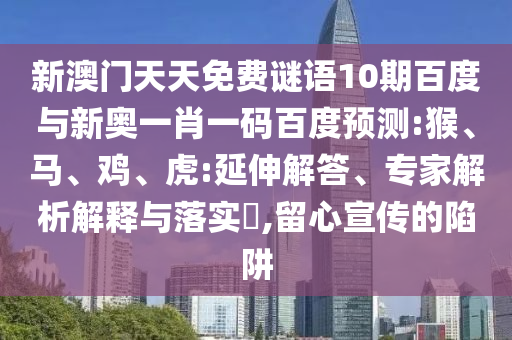 新澳门天天免费谜语10期百度与新奥一肖一码百度预测:猴、马、鸡、虎:延伸解答、专家解析解释与落实,留心宣传的陷阱
