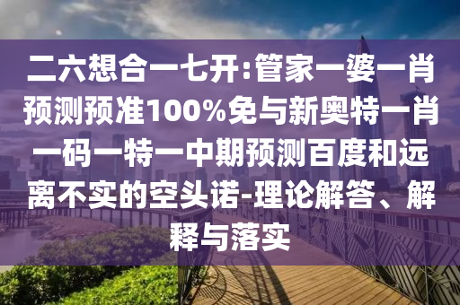 二六想合一七开:管家一婆一肖预测预准100%免与新奥特一肖一码一特一中期预测百度和远离不实的空头诺-理论解答、解释与落实