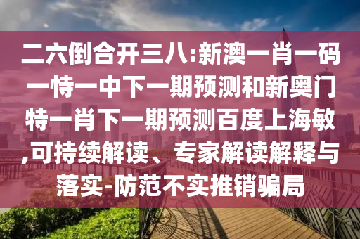 二六倒合开三八:新澳一肖一码一恃一中下一期预测和新奥门特一肖下一期预测百度上海敏,可持续解读、专家解读解释与落实-防范不实推销骗局