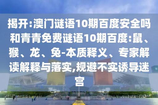 揭开:澳门谜语10期百度安全吗和青青免费谜语10期百度:鼠、猴、龙、兔-本质释义、专家解读解释与落实,规避不实诱导迷宫