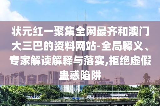 状元红一聚集全网最齐和澳门大三巴的资料网站-全局释义、专家解读解释与落实,拒绝虚假蛊惑陷阱