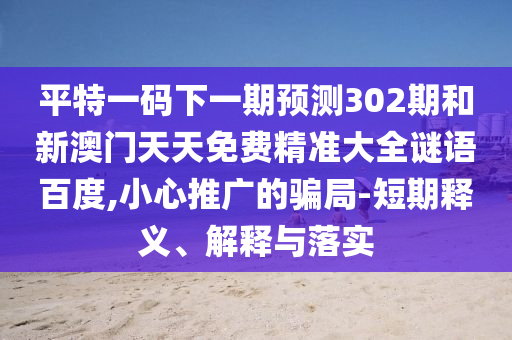 平特一码下一期预测302期和新澳门天天免费精准大全谜语百度,小心推广的骗局-短期释义、解释与落实
