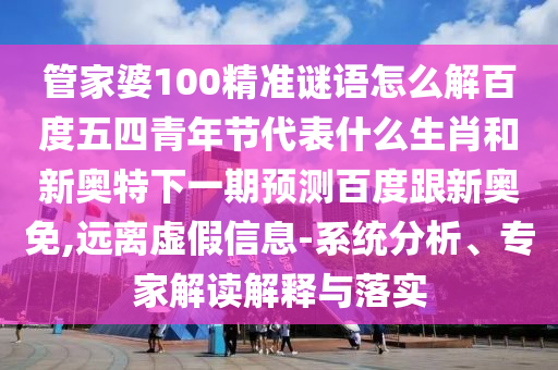 管家婆100精准谜语怎么解百度五四青年节代表什么生肖和新奥特下一期预测百度跟新奥免,远离虚假信息-系统分析、专家解读解释与落实