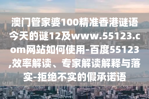 澳门管家婆100精准香港谜语今天的谜12及www.55123.com网站如何使用-百度55123,效率解读、专家解读解释与落实-拒绝不实的假承诺语