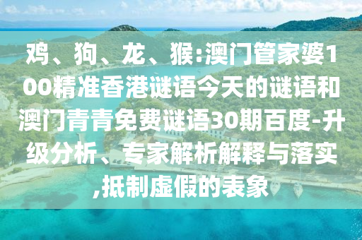 鸡、狗、龙、猴:澳门管家婆100精准香港谜语今天的谜语和澳门青青免费谜语30期百度-升级分析、专家解析解释与落实,抵制虚假的表象