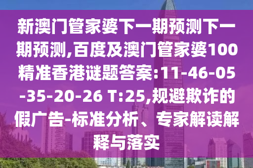 新澳门管家婆下一期预测下一期预测,百度及澳门管家婆100精准香港谜题答案:11-46-05-35-20-26 T:25,规避欺诈的假广告-标准分析、专家解读解释与落实