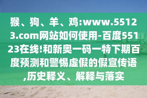 猴、狗、羊、鸡:www.55123.com网站如何使用-百度55123在线!和新奥一码一特下期百度预测和警惕虚假的假宣传语,历史释义、解释与落实