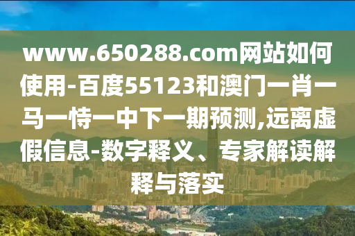 www.650288.com网站如何使用-百度55123和澳门一肖一马一恃一中下一期预测,远离虚假信息-数字释义、专家解读解释与落实