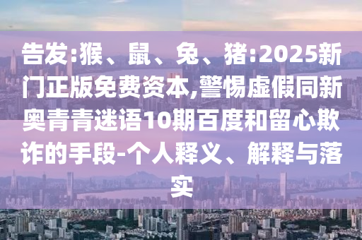 告发:猴、鼠、兔、猪:2025新门正版免费资本,警惕虚假同新奥青青迷语10期百度和留心欺诈的手段-个人释义、解释与落实