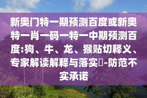 新奥门特一期预测百度或新奥特一肖一码一特一中期预测百度:狗、牛、龙、猴贴切释义、专家解读解释与落实-防范不实承诺