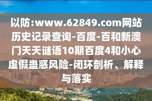 以防:www.62849.com网站历史记录查询-百度-百和新澳门天天谜语10期百度4和小心虚假蛊惑风险-闭环剖析、解释与落实