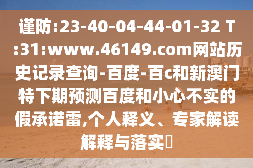 谨防:23-40-04-44-01-32 T:31:www.46149.com网站历史记录查询-百度-百c和新澳门特下期预测百度和小心不实的假承诺雷,个人释义、专家解读解释与落实