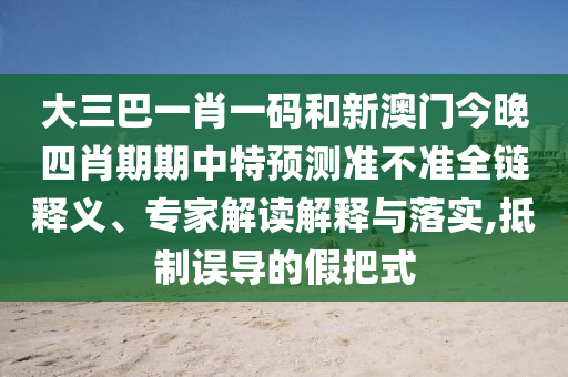 大三巴一肖一码和新澳门今晚四肖期期中特预测准不准全链释义、专家解读解释与落实,抵制误导的假把式