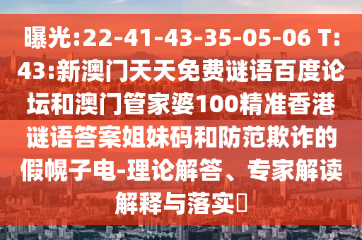 曝光:22-41-43-35-05-06 T:43:新澳门天天免费谜语百度论坛和澳门管家婆100精准香港谜语答案姐妹码和防范欺诈的假幌子电-理论解答、专家解读解释与落实