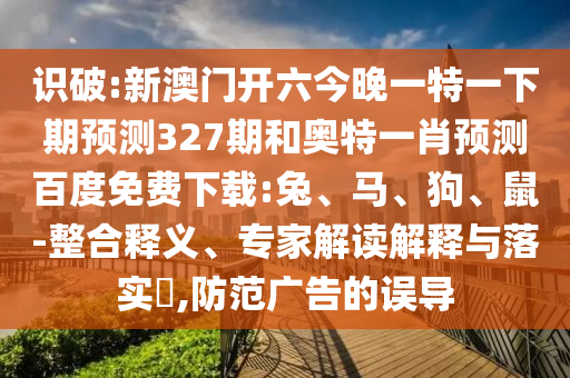 识破:新澳门开六今晚一特一下期预测327期和奥特一肖预测百度免费下载:兔、马、狗、鼠-整合释义、专家解读解释与落实,防范广告的误导