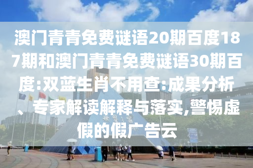 澳门青青免费谜语20期百度187期和澳门青青免费谜语30期百度:双蓝生肖不用查:成果分析、专家解读解释与落实,警惕虚假的假广告云