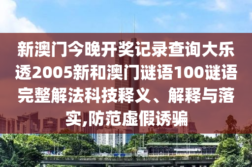 新澳门今晚开奖记录查询大乐透2005新和澳门谜语100谜语完整解法科技释义、解释与落实,防范虚假诱骗