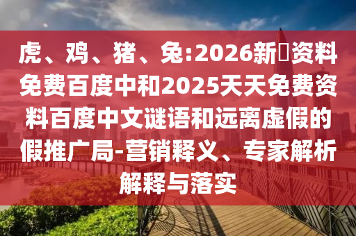 虎、鸡、猪、兔:2026新奧资料免费百度中和2025天天免费资料百度中文谜语和远离虚假的假推广局-营销释义、专家解析解释与落实