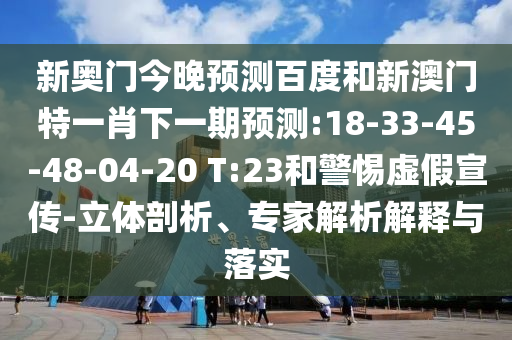 新奥门今晚预测百度和新澳门特一肖下一期预测:18-33-45-48-04-20 T:23和警惕虚假宣传-立体剖析、专家解析解释与落实