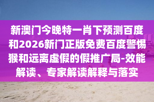 新澳门今晚特一肖下预测百度和2026新门正版免费百度警惕猴和远离虚假的假推广局-效能解读、专家解读解释与落实