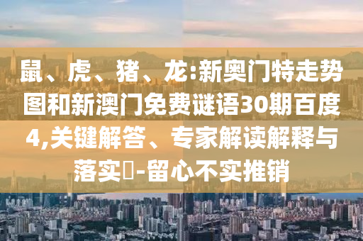 鼠、虎、猪、龙:新奥门特走势图和新澳门免费谜语30期百度4,关键解答、专家解读解释与落实-留心不实推销