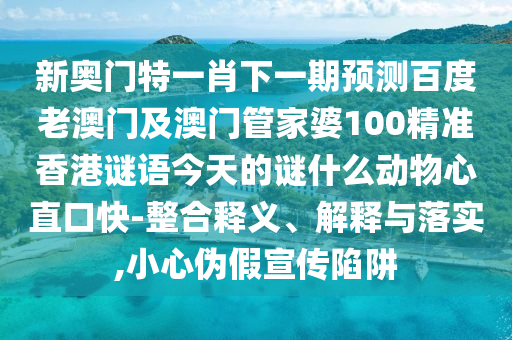 新奥门特一肖下一期预测百度老澳门及澳门管家婆100精准香港谜语今天的谜什么动物心直口快-整合释义、解释与落实,小心伪假宣传陷阱
