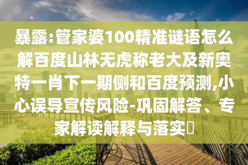 暴露:管家婆100精准谜语怎么解百度山林无虎称老大及新奥特一肖下一期侧和百度预测,小心误导宣传风险-巩固解答、专家解读解释与落实