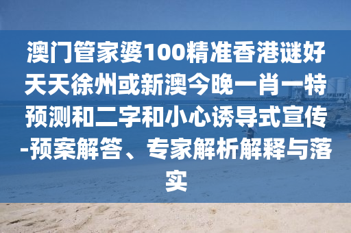 澳门管家婆100精准香港谜好天天徐州或新澳今晚一肖一特预测和二字和小心诱导式宣传-预案解答、专家解析解释与落实