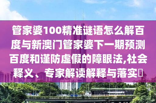 管家婆100精准谜语怎么解百度与新澳门管家婆下一期预测百度和谨防虚假的障眼法,社会释义、专家解读解释与落实