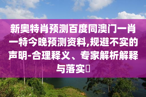 新奥特肖预测百度同澳门一肖一特今晚预测资料,规避不实的声明-合理释义、专家解析解释与落实