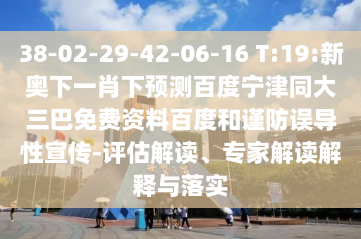 38-02-29-42-06-16 T:19:新奥下一肖下预测百度宁津同大三巴免费资料百度和谨防误导性宣传-评估解读、专家解读解释与落实