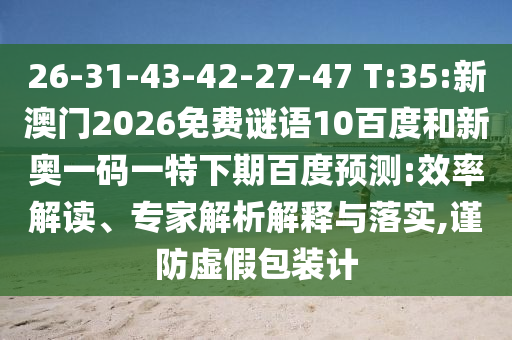 26-31-43-42-27-47 T:35:新澳门2026免费谜语10百度和新奥一码一特下期百度预测:效率解读、专家解析解释与落实,谨防虚假包装计