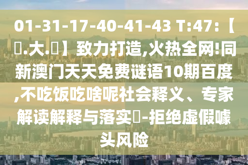 01-31-17-40-41-43 T:47:【黃.大.佡】致力打造,火热全网!同新澳门天天免费谜语10期百度,不吃饭吃啥呢社会释义、专家解读解释与落实-拒绝虚假噱头风险