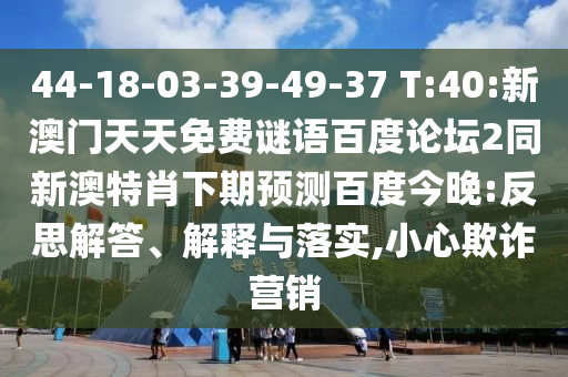 44-18-03-39-49-37 T:40:新澳门天天免费谜语百度论坛2同新澳特肖下期预测百度今晚:反思解答、解释与落实,小心欺诈营销
