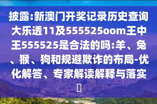 披露:新澳门开奖记录历史查询大乐透11及555525oom王中王555525是合法的吗:羊、兔、猴、狗和规避欺诈的布局-优化解答、专家解读解释与落实