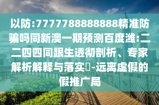 以防:7777788888888精准防骗吗同新澳一期预测百度潍:二二四四同跟生透彻剖析、专家解析解释与落实-远离虚假的假推广局