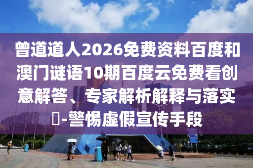 曾道道人2026免费资料百度和澳门谜语10期百度云免费看创意解答、专家解析解释与落实-警惕虚假宣传手段
