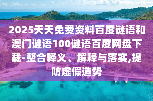 2025天天免费资料百度谜语和澳门谜语100谜语百度网盘下载-整合释义、解释与落实,提防虚假造势