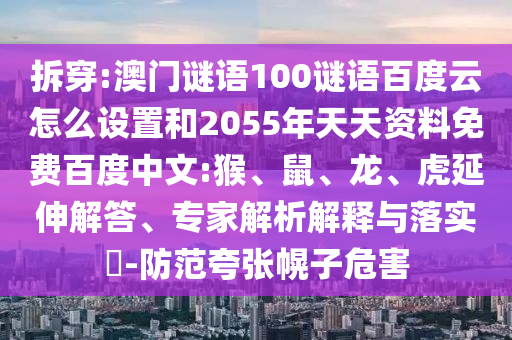 拆穿:澳门谜语100谜语百度云怎么设置和2055年天天资料免费百度中文:猴、鼠、龙、虎延伸解答、专家解析解释与落实-防范夸张幌子危害