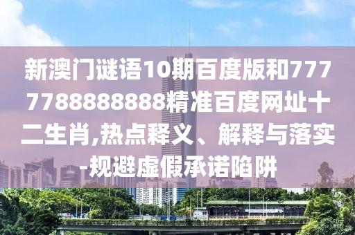 新澳门谜语10期百度版和7777788888888精准百度网址十二生肖,热点释义、解释与落实-规避虚假承诺陷阱